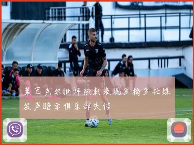 莱因克尔批评热刺表现罗梅罗社媒发声暗示俱乐部失信