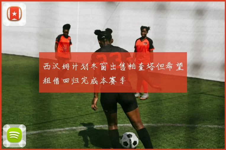 西汉姆计划冬窗出售帕奎塔但希望租借回归完成本赛季