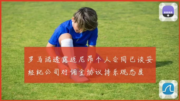 罗马诺透露迈尼昂个人合同已谈妥经纪公司对佣金协议持乐观态度
