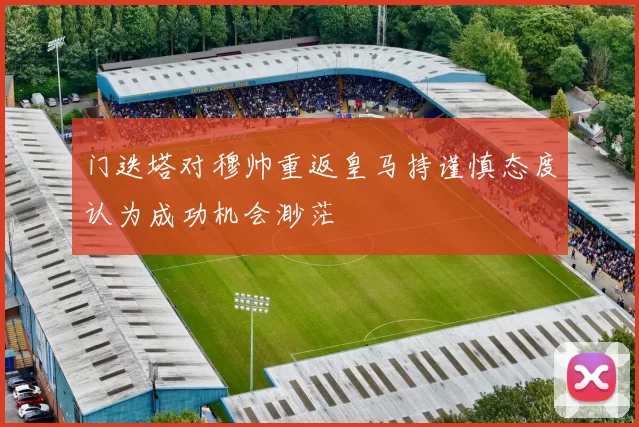 门迭塔对穆帅重返皇马持谨慎态度认为成功机会渺茫