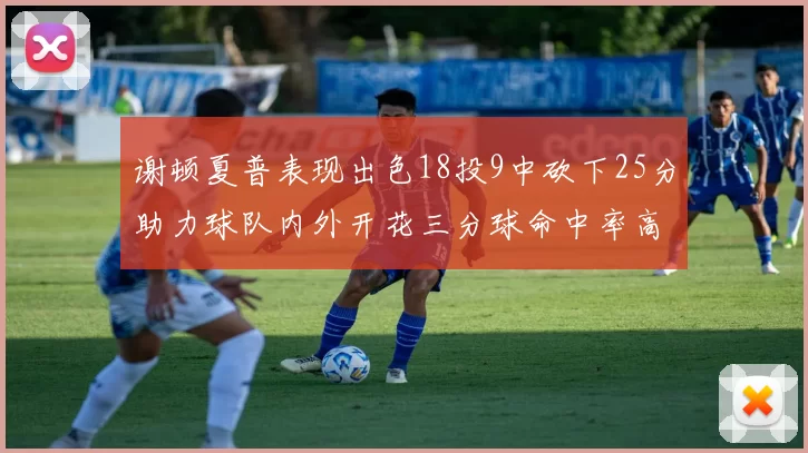 谢顿夏普表现出色18投9中砍下25分助力球队内外开花三分球命中率高达50