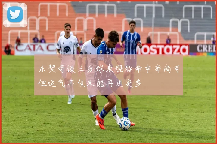东契奇谈三分球表现称命中率尚可但运气不佳未能再进更多