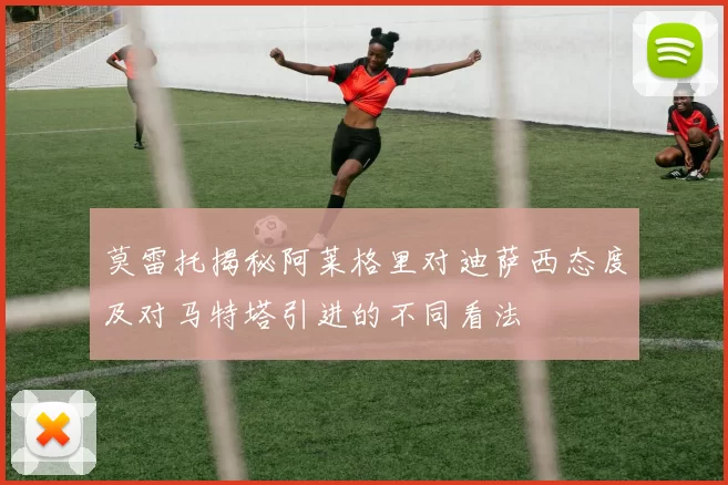 莫雷托揭秘阿莱格里对迪萨西态度及对马特塔引进的不同看法