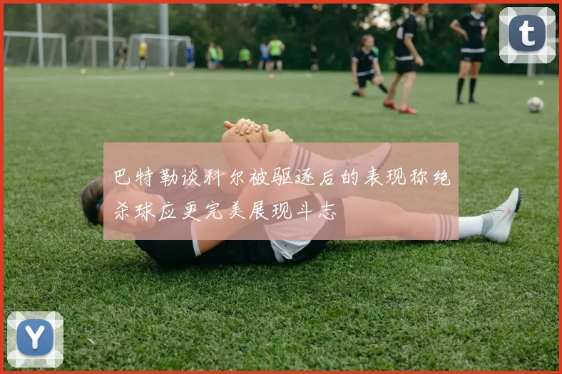 巴特勒谈科尔被驱逐后的表现称绝杀球应更完美展现斗志