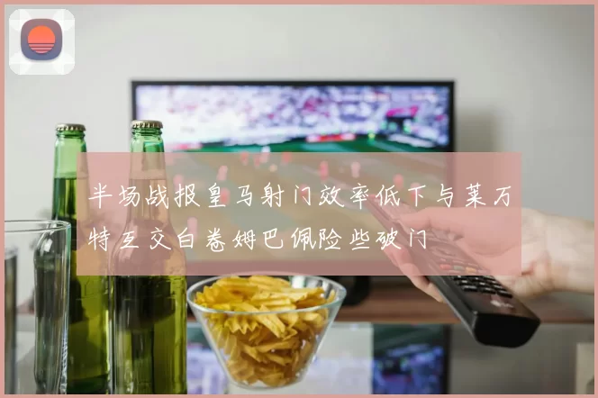 半场战报皇马射门效率低下与莱万特互交白卷姆巴佩险些破门
